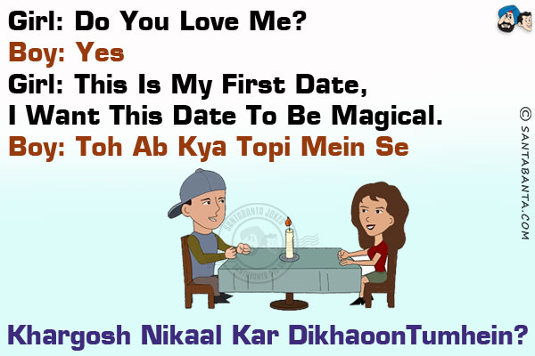 Girl: Do you love me?<br/>
Boy: Yes<br/>
Girl: This is my first date, I want this date to be magical.<br/>
Boy: Toh Ab Kya Topi Mein Se Khargosh Nikaal Kar Dikhaoon Tumhein?