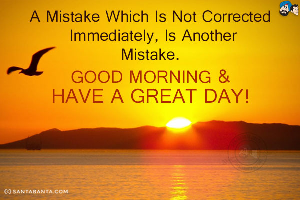 A Mistake which is not corrected immediately, is another mistake.<br/>
Good Morning & Have a Great Day!