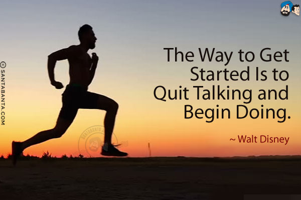 The way to get started is to quit talking and begin doing.