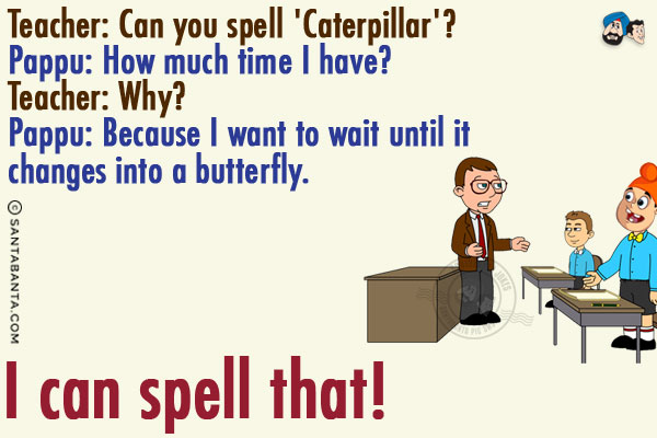 Teacher: Can you spell 'Caterpillar'?<br/>
Pappu: How much time I have?<br/>
Teacher: Why?<br/>
Pappu: Because I want to wait until it changes into a butterfly. I can spell that!