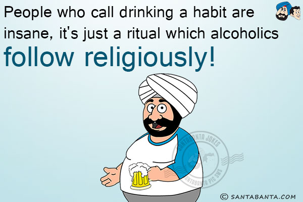 People who call drinking a habit are insane, it's just a ritual which alcoholics follow religiously!