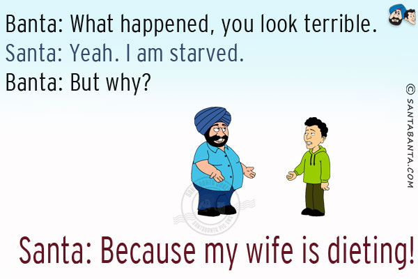 Banta: What happened, you look terrible.<br/>
Santa: Yeah. I am starved.
Banta: But why?<br/>
Santa: Because my wife is dieting!