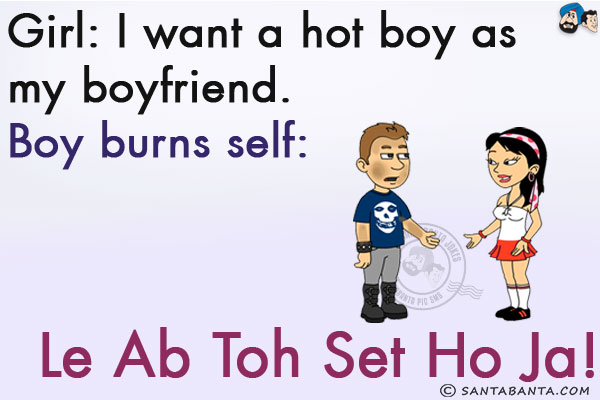 Girl: I want a hot boy as my boyfriend.<br/>
Boy burns self: Le Ab Toh Set Ho Ja!