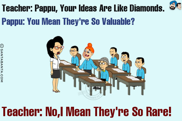 Teacher: Pappu, your ideas are like diamonds.<br/>
Pappu: You mean they're so valuable?<br/>
Teacher: No, I mean they're so rare!