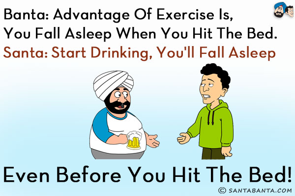 Banta: Advantage of exercise is, you fall asleep when you hit the bed.<br/>
Santa: Start drinking, you'll fall asleep even before you hit the bed!