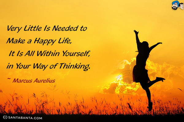 Very little is needed to make a happy life, it is all within yourself, in your way of thinking.