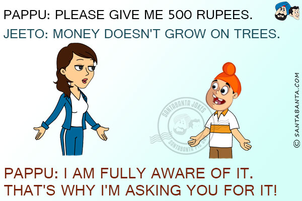 Pappu: Please give me 500 rupees.<br/>

Jeeto: Money doesn't grow on trees.<br/>
Pappu: I am fully aware of it. That's why I'm asking you for it!