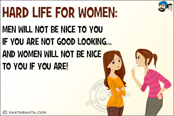 <b>Hard life for women:</b><br/>
Men will not be nice to you if you are not good looking... and women will not be nice to you if you are!