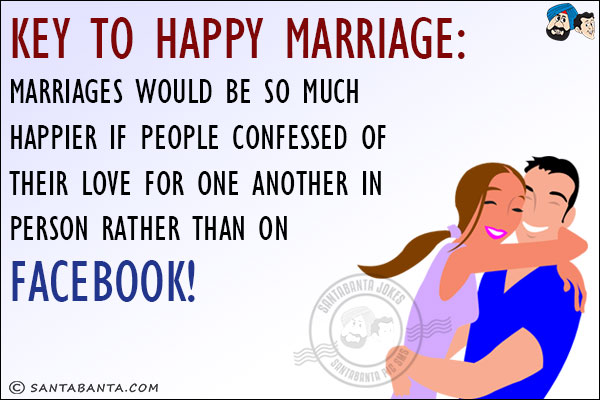 <b>Key to Happy Marriage:</b><br/>
Marriages would be so much happier if people confessed of their love for one another in person rather than on Facebook!