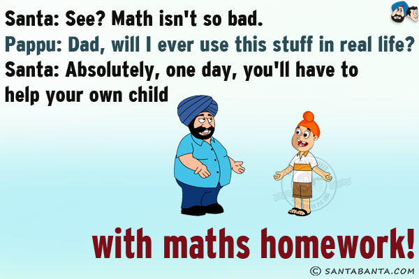 Santa: See? Math isn't so bad.<br/>
Pappu: Dad, will I ever use this stuff in real life?<br/>
Santa: Absolutely, one day, you'll have to help your own child with maths homework!