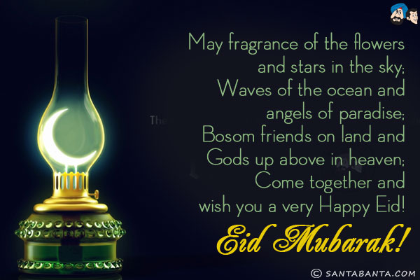 May fragrance of the flowers and stars in the sky;<br/>
Waves of the ocean and angels of paradise;<br/>
Bosom friends on land and Gods up above in heaven;<br/>
Come together and wish you a very Happy Eid!<br/>
Eid Mubarak!