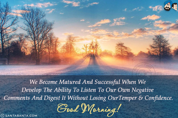 We become matured and successful when we develop the ability to listen to our own negative comments and digest it without losing our temper & confidence.<br/>
Good Morning!