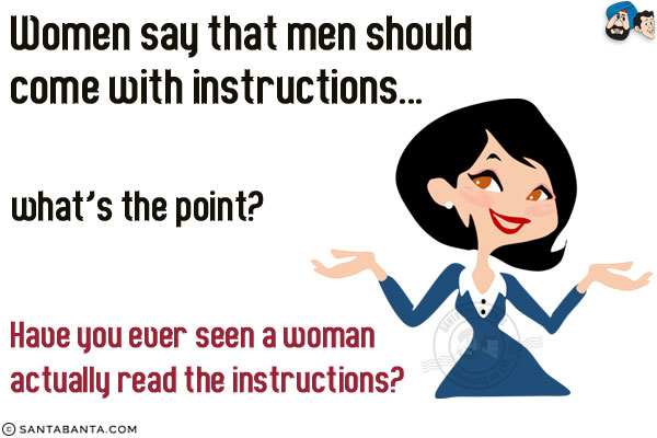 Women say that men should come with instructions... what's the point?<br/>
Have you ever seen a woman actually read the instructions?