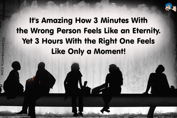 It's amazing how 3 minutes with the wrong person feels like an eternity.<br/>
Yet 3 hours with the right one feels like only a moment!