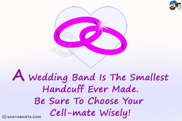 A wedding band is the smallest handcuff ever made.<br/>
Be sure to choose your cell-mate wisely!