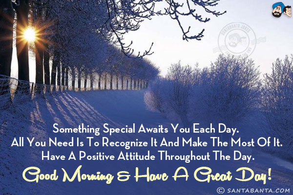 Something special awaits you each day. All you need is to recognize it and make the most of it. Have a positive attitude throughout the day.<br/>
Good Morning & have a great day!