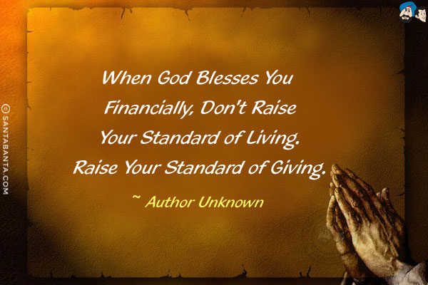 When God blesses you financially, don't raise your standard of living. Raise your standard of giving.