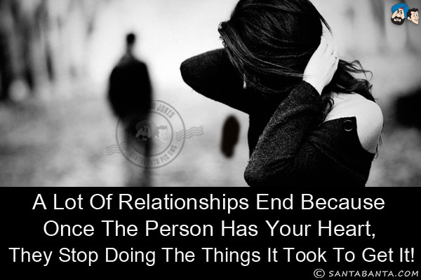 A lot of relationships end because once the person has your heart, they stop doing the things it took to get it!