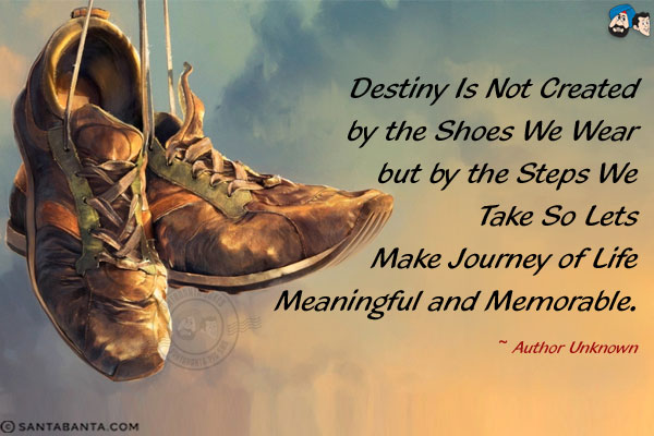 Destiny is not created by the shoes we wear but by the steps we take so lets make journey of life meaningful and memorable.