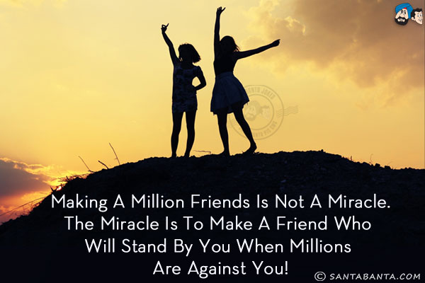 Making a million friends is not a miracle.<br/>
The miracle is to make a friend who will stand by you when millions are against you!