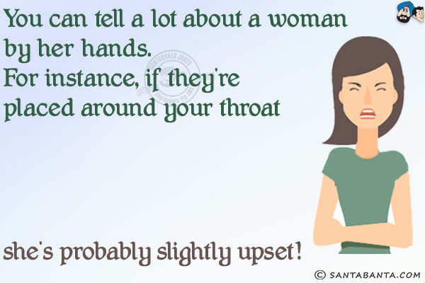 You can tell a lot about a woman by her hands.<br/>
For instance, if they're placed around your throat she's probably slightly upset!