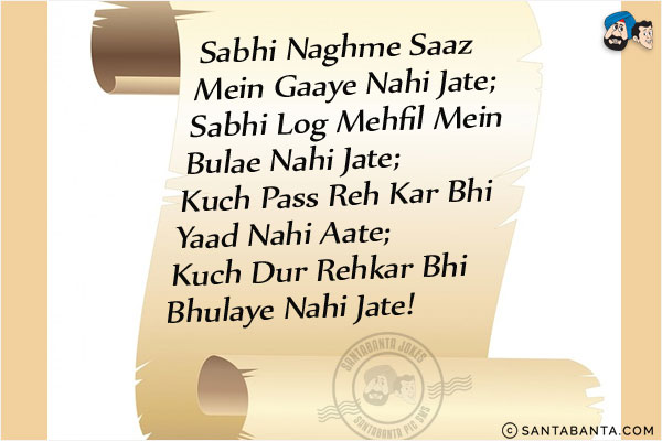 Sabhi Naghme Saaz Mein Gaaye Nahi Jate;<br/>
Sabhi Log Mehfil Mein Bulae Nahi Jate;<br/>
Kuch Pass Reh Kar Bhi Yaad Nahi Aate;<br/>
Kuch Dur Rehkar Bhi Bhulaye Nahi Jate!