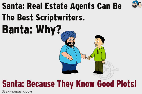 Santa: Real Estate agents can be the best scriptwriters.<br/>
Banta: Why?<br/>
Santa: Because they know good plots!