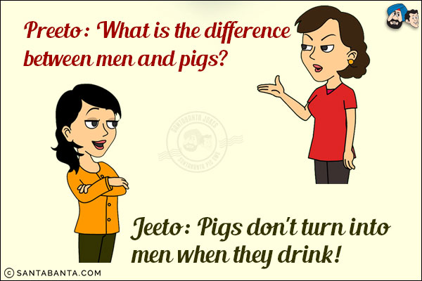 Preeto: What is the difference between men and pigs?<br/>
Jeeto: Pigs don't turn into men when they drink!