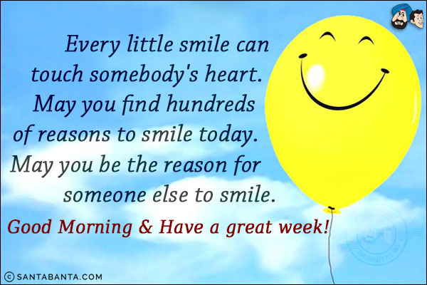 Every little smile can touch somebody's heart.<br/>
May you find hundreds of reasons to smile today.<br/>
May you be the reason for someone else to smile.<br/>
Good Morning & Have a great week!