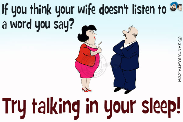 If you think your wife doesn't listen to a word you say?<br/>
Try talking in your sleep!