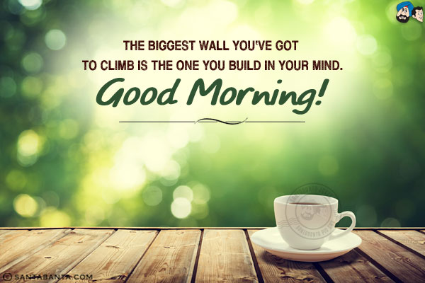 The biggest wall you've got to climb is the one you build in your mind.<br/>
Good Morning!