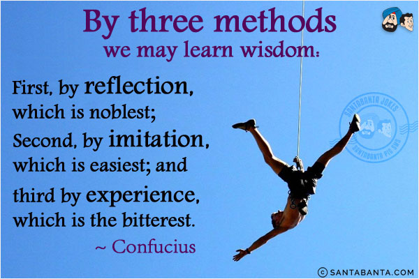 By three methods we may learn wisdom: First, by reflection, which is noblest; Second, by imitation, which is easiest; and third by experience, which is the bitterest.