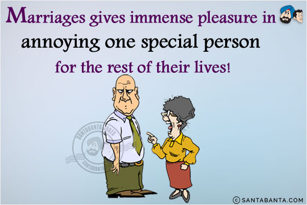 Marriages gives immense pleasure in annoying one special person for the rest of their lives!
