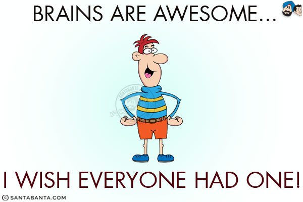 Brains are awesome...<br/>
.<br/>
.<br/>
.<br/>
.<br/>
.<br/>
.<br/>
.<br/>
.<br/>
I wish everyone had one!