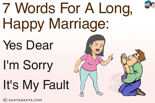 7 words for a long, happy marriage:<br/>
Yes Dear<br/>
I'm sorry<br/>
It's my fault