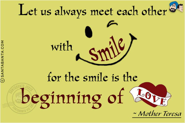 Let us always meet each other with smile, for the smile is the beginning of love.