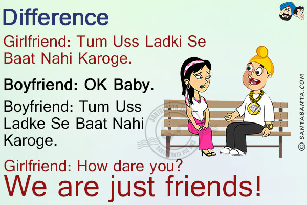 <b>Difference</b><br/>
Girlfriend: Tum Uss Ladki Se Baat Nahi Karoge.<br/>
Boyfriend: OK Baby.<br/><br/>

Boyfriend: Tum Uss Ladke Se Baat Nahi Karoge.<br/>

Girlfriend: How dare you? We are just friends!