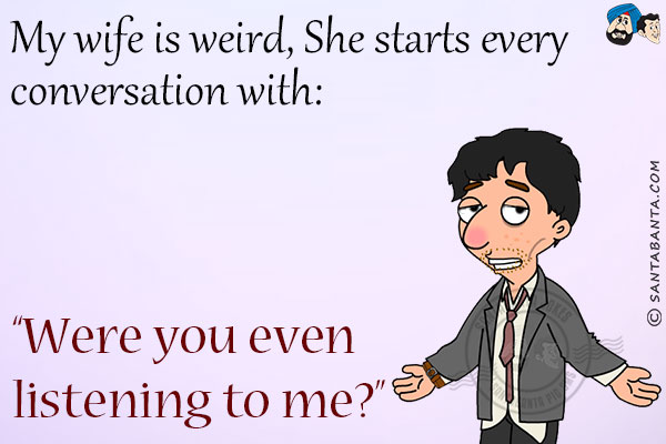 My wife is weird, She starts every conversation with:<br/>
`Were you even listening to me?`