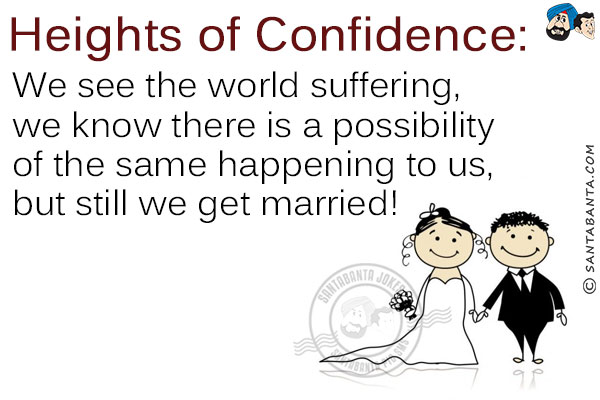 Heights of Confidence:<br/>
We see the world suffering, we know there is a possibility of the same happening to us, but still we get married!
