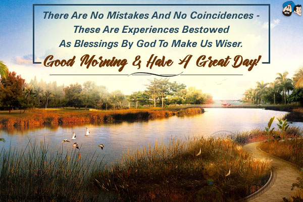 There are no mistakes and no coincidences - these are experiences bestowed as blessings by God to make us wiser.<br/>
Good Morning & Have a great day!