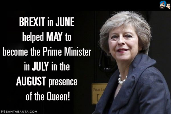 BREXIT in JUNE helped MAY to become the Prime Minister in JULY in the AUGUST presence of the Queen!