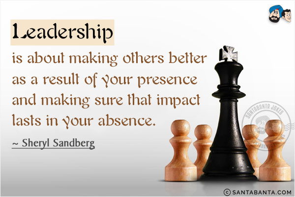 Leadership is about making others better as a result of your presence and making sure that impact lasts in your absence.