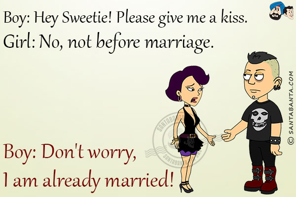 Boy: Hey Sweetie! Please give me a kiss.<br/>
Girl: No, not before marriage.<br/>
Boy: Don't worry, I am already married!