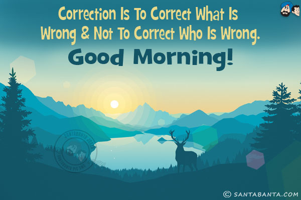 Correction is to correct what is wrong & not to correct who is wrong.<br/>
Good Morning!