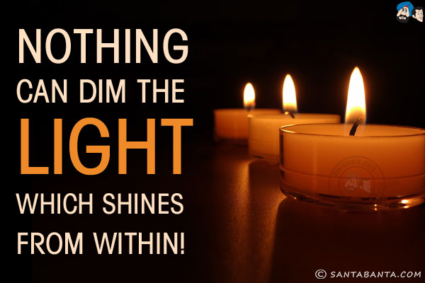 Nothing can dim the light which shines from within!