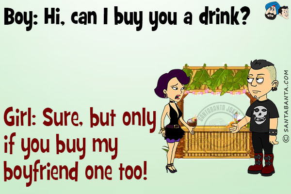 Boy: Hi, can I buy you a drink?<br/>
Girl: Sure, but only if you buy my boyfriend one too!