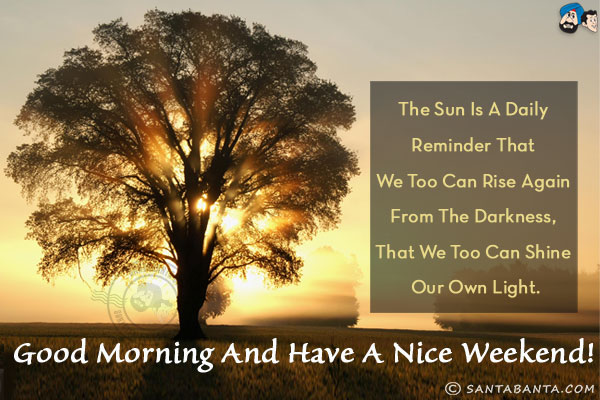 The sun is a daily reminder that we too can rise again from the darkness, that we too can shine our own light.<br/>
Good Morning and have a nice weekend!