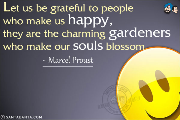 Let us be grateful to people who make us happy, they are the charming gardeners who make our souls blossom.