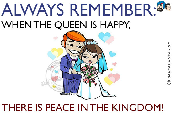 Always remember:<br/>
When the Queen is happy, there is peace in the Kingdom!