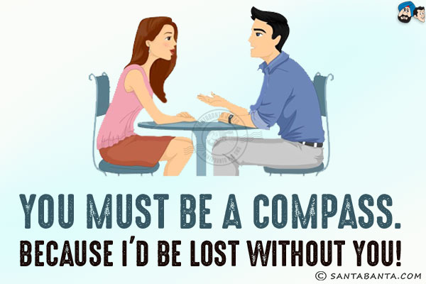 You must be a compass.<br/>
Because I'd be lost without you!